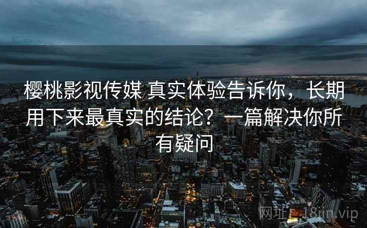 樱桃影视传媒 真实体验告诉你,长期用下来最真实的结论?一篇解决你所有疑问 樱桃影视传媒 真实体验告诉你,长期用下来最真实的结论?一篇解决你所有疑问