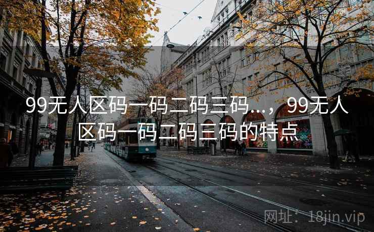 99无人区码一码二码三码...,99无人区码一码二码三码的特点 99无人区码一码二码三码...,99无人区码一码二码三码的特点