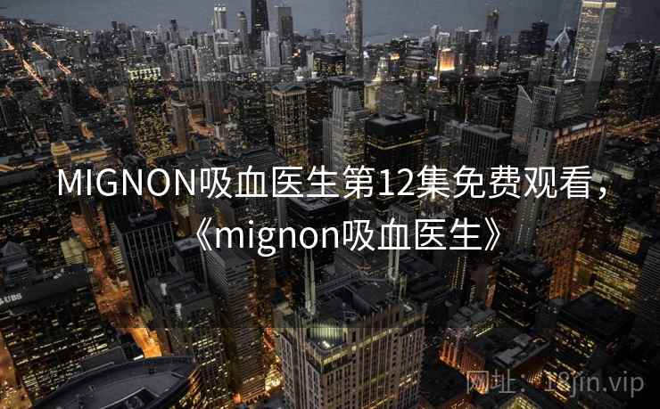 MIGNON吸血医生第12集免费观看,《mignon吸血医生》 MIGNON吸血医生第12集免费观看,《mignon吸血医生》