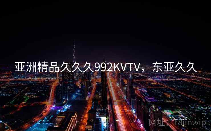 亚洲精品久久久992KVTV，东亚久久