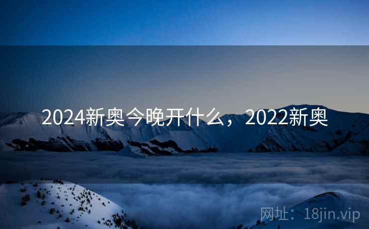 2024新奥今晚开什么，2022新奥