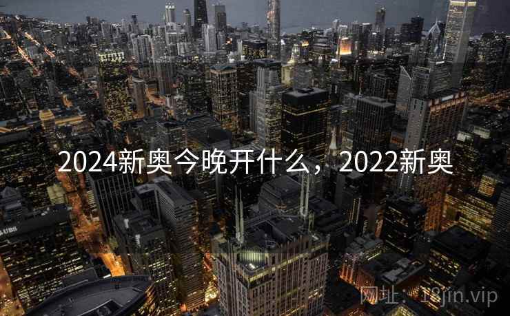 2024新奥今晚开什么，2022新奥