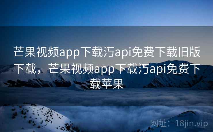 芒果视频app下载汅api免费下载旧版下载,芒果视频app下载汅api免费下载苹果 芒果视频app下载汅api免费下载旧版下载,芒果视频app下载汅api免费下载苹果
