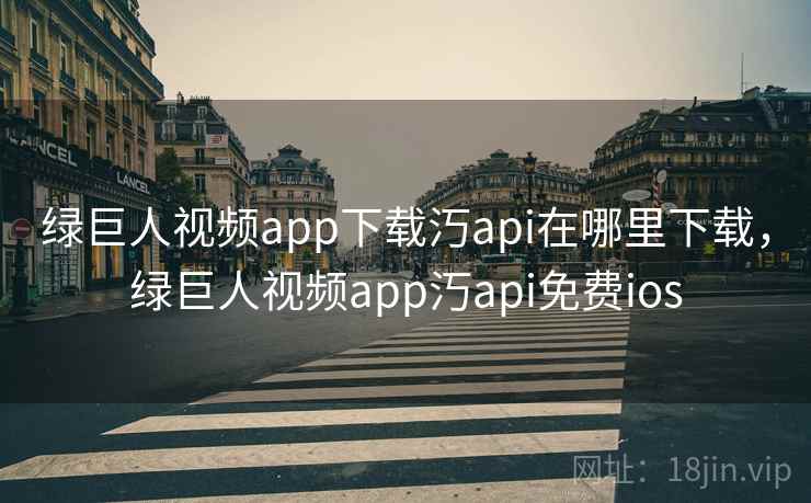 绿巨人视频app下载汅api在哪里下载，绿巨人视频app汅api免费ios