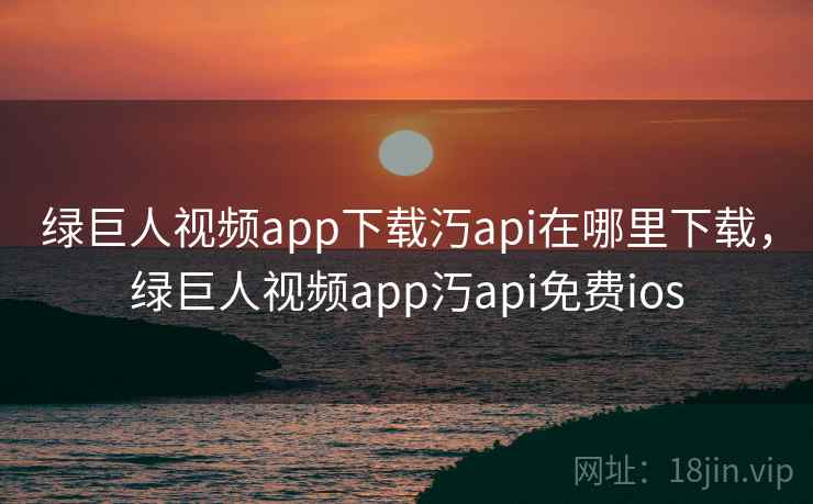 绿巨人视频app下载汅api在哪里下载，绿巨人视频app汅api免费ios