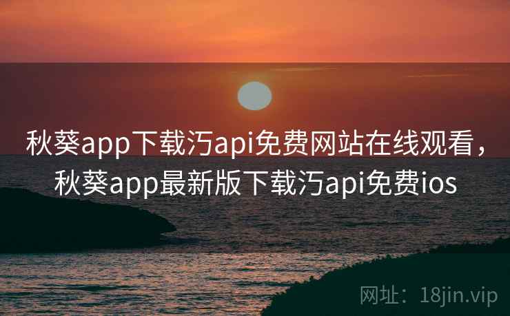 秋葵app下载汅api免费网站在线观看，秋葵app最新版下载汅api免费ios