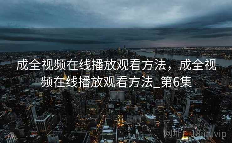 成全视频在线播放观看方法，成全视频在线播放观看方法_第6集