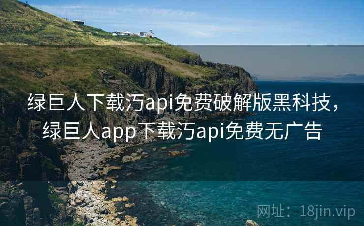 绿巨人下载汅api免费破解版黑科技，绿巨人app下载汅api免费无广告