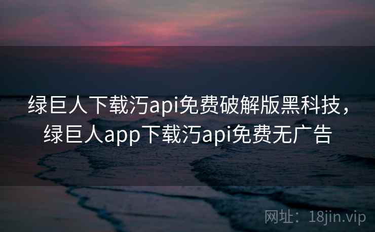绿巨人下载汅api免费破解版黑科技，绿巨人app下载汅api免费无广告