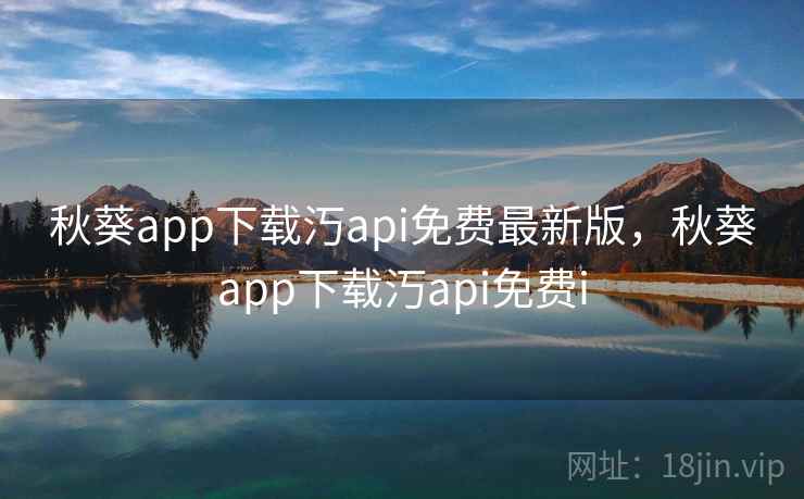 秋葵app下载汅api免费最新版，秋葵app下载汅api免费i