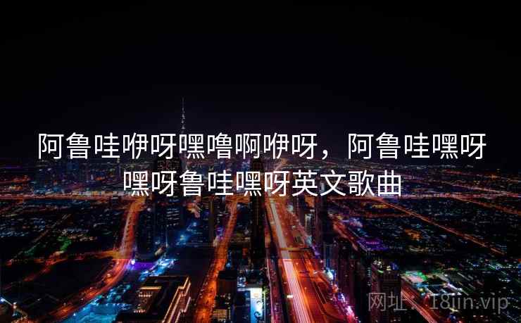 阿鲁哇咿呀嘿噜啊咿呀，阿鲁哇嘿呀嘿呀鲁哇嘿呀英文歌曲