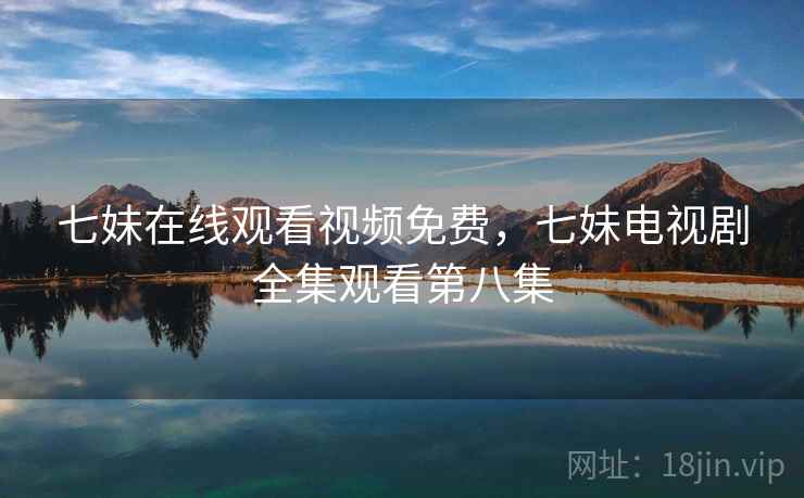 七妹在线观看视频免费，七妹电视剧全集观看第八集