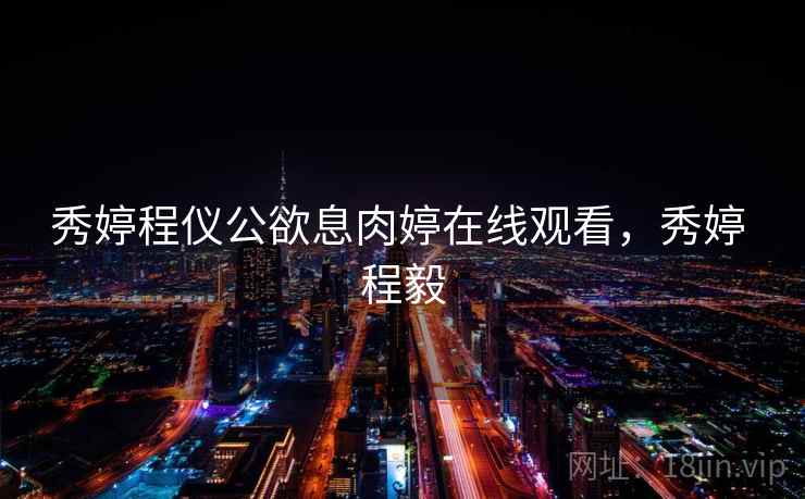 秀婷程仪公欲息肉婷在线观看，秀婷 程毅