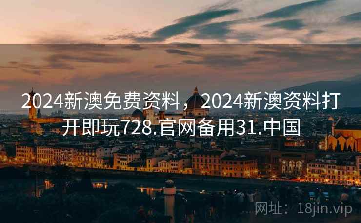2024新澳免费资料，2024新澳资料打开即玩728.官网备用31.中国