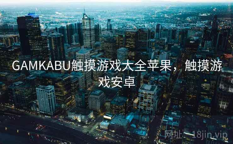 GAMKABU触摸游戏大全苹果,触摸游戏安卓 GAMKABU触摸游戏大全苹果,触摸游戏安卓