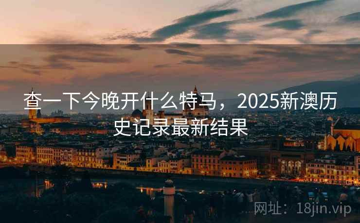 查一下今晚开什么特马,2025新澳历史记录最新结果 查一下今晚开什么特马,2025新澳历史记录最新结果