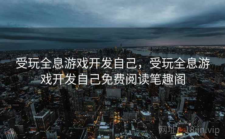 受玩全息游戏开发自己,受玩全息游戏开发自己免费阅读笔趣阁 受玩全息游戏开发自己,受玩全息游戏开发自己免费阅读笔趣阁