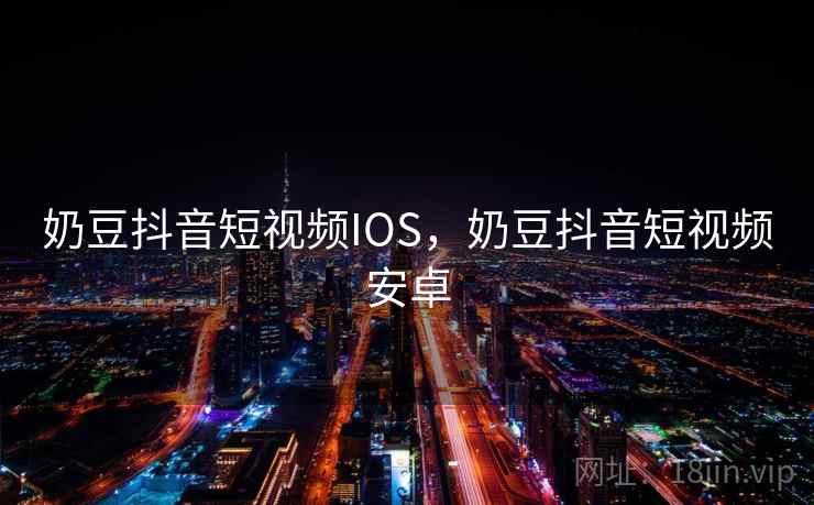 奶豆抖音短视频IOS，奶豆抖音短视频安卓