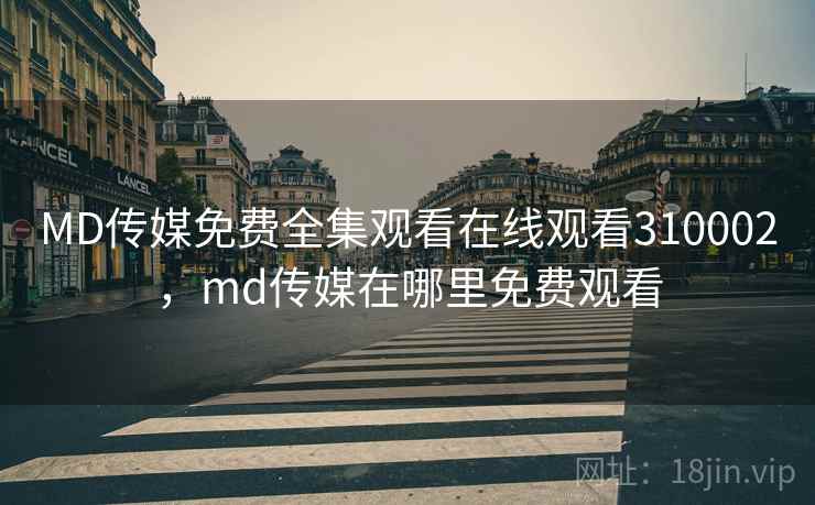 MD传媒免费全集观看在线观看310002，md传媒在哪里免费观看
