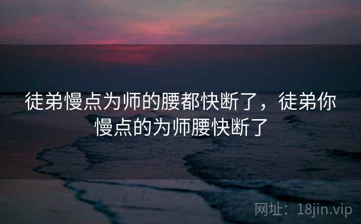 徒弟慢点为师的腰都快断了，徒弟你慢点的为师腰快断了