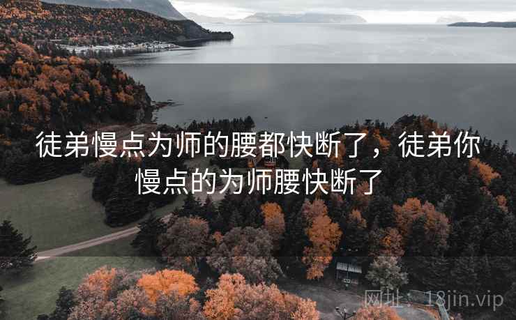 徒弟慢点为师的腰都快断了，徒弟你慢点的为师腰快断了