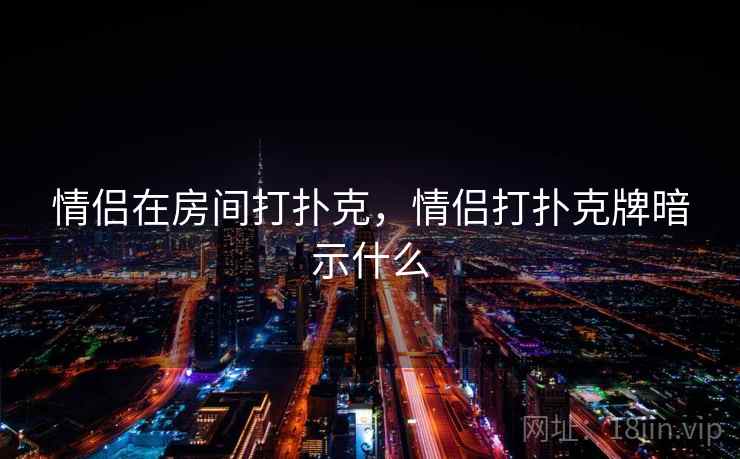 情侣在房间打扑克，情侣打扑克牌暗示什么