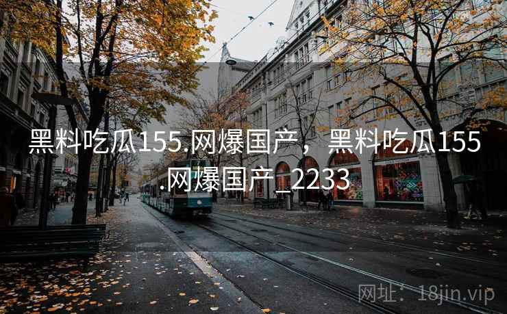 黑料吃瓜155.网爆国产，黑料吃瓜155.网爆国产_2233