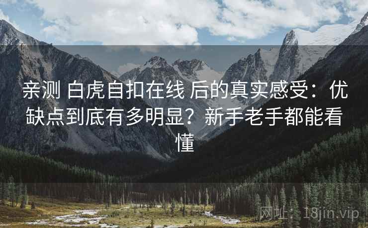 亲测 白虎自扣在线 后的真实感受：优缺点到底有多明显？新手老手都能看懂
