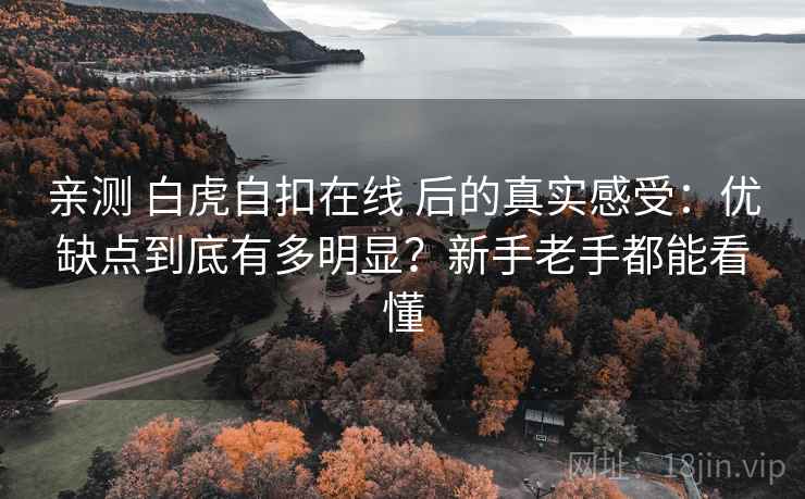 亲测 白虎自扣在线 后的真实感受：优缺点到底有多明显？新手老手都能看懂