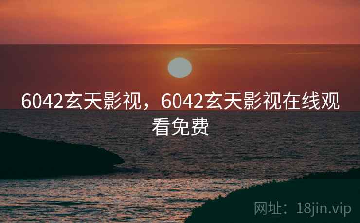 6042玄天影视，6042玄天影视在线观看免费