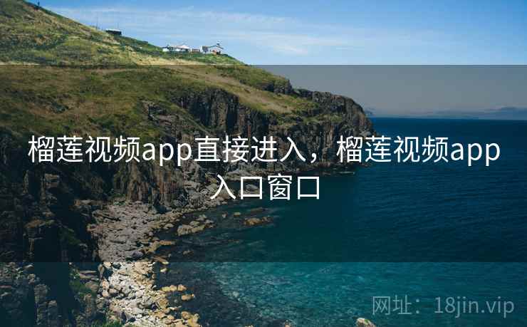 榴莲视频app直接进入，榴莲视频app入口窗口