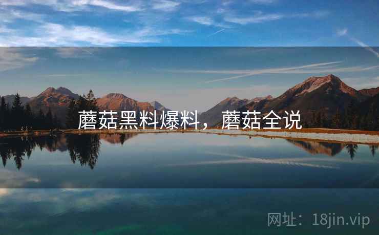 蘑菇黑料爆料，蘑菇全说