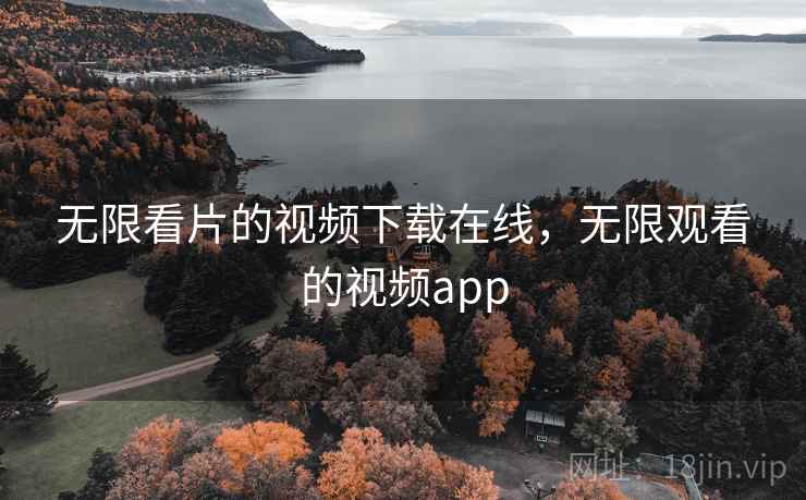 无限看片的视频下载在线，无限观看的视频app