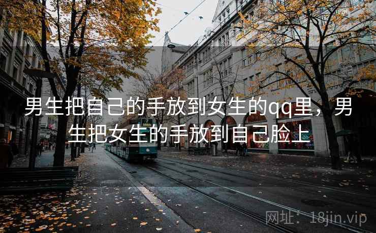 男生把自己的手放到女生的qq里，男生把女生的手放到自己脸上