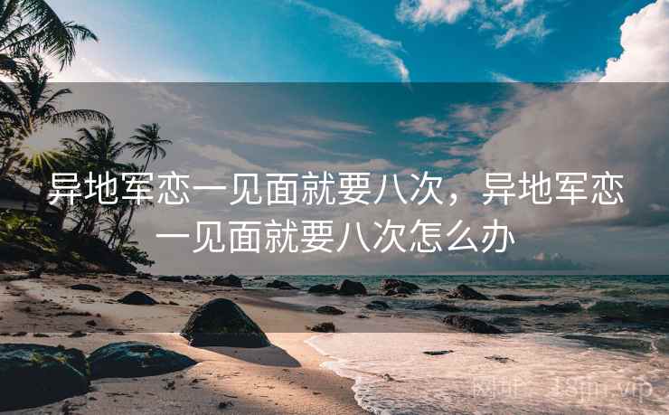 异地军恋一见面就要八次，异地军恋一见面就要八次怎么办