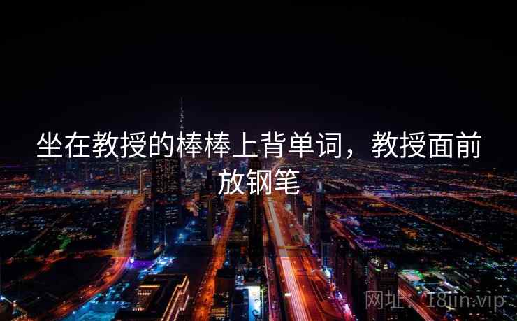 坐在教授的棒棒上背单词，教授面前放钢笔