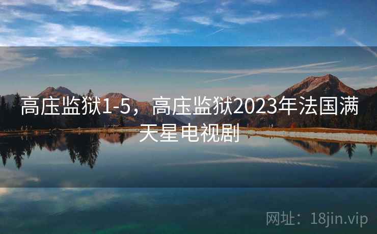 高庒监狱1-5，高庒监狱2023年法国满天星电视剧