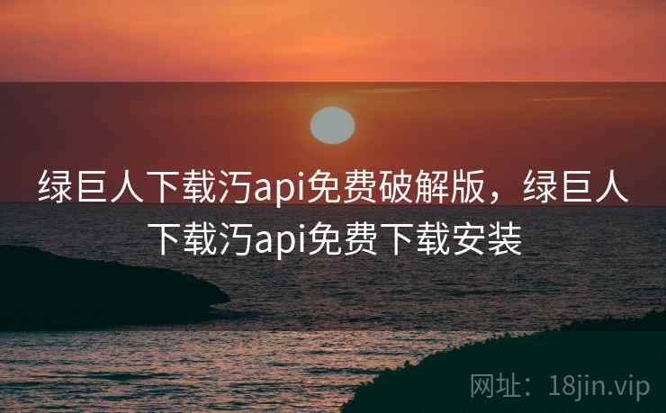 绿巨人下载汅api免费破解版，绿巨人下载汅api免费下载安装