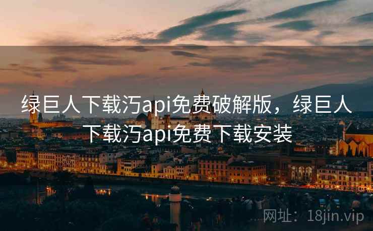绿巨人下载汅api免费破解版，绿巨人下载汅api免费下载安装