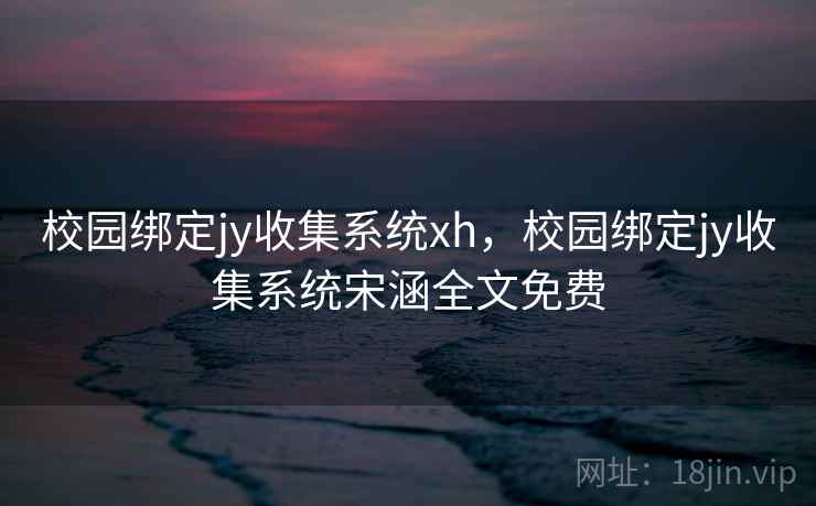 校园绑定jy收集系统xh，校园绑定jy收集系统宋涵全文免费