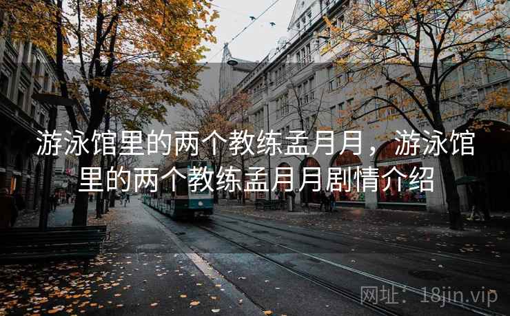 游泳馆里的两个教练孟月月，游泳馆里的两个教练孟月月剧情介绍
