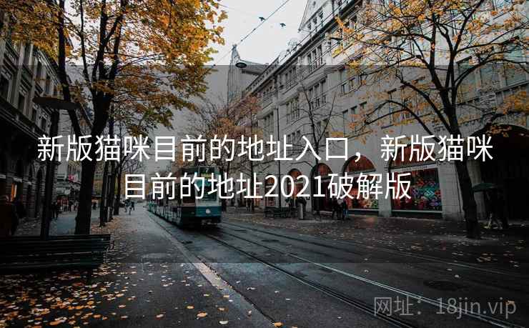 新版猫咪目前的地址入口，新版猫咪目前的地址2021破解版