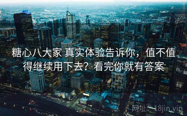 糖心八大家 真实体验告诉你,值不值得继续用下去?看完你就有答案 糖心八大家 真实体验告诉你,值不值得继续用下去?看完你就有答案
