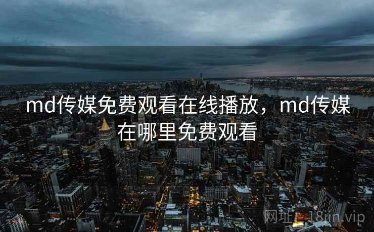 md传媒免费观看在线播放，md传媒在哪里免费观看