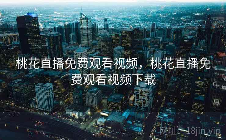 桃花直播免费观看视频，桃花直播免费观看视频下载