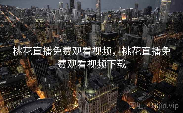 桃花直播免费观看视频，桃花直播免费观看视频下载