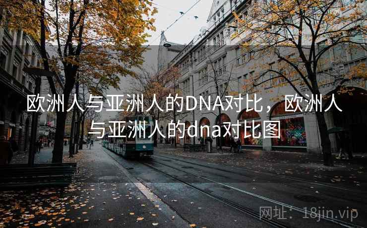 欧洲人与亚洲人的DNA对比，欧洲人与亚洲人的dna对比图