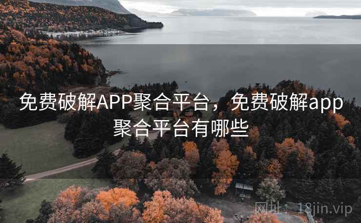 免费破解APP聚合平台，免费破解app聚合平台有哪些