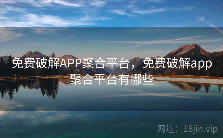 免费破解APP聚合平台，免费破解app聚合平台有哪些