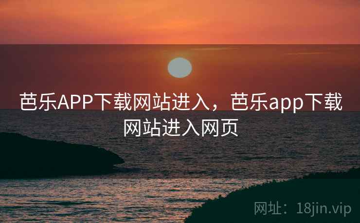 芭乐APP下载网站进入，芭乐app下载网站进入网页